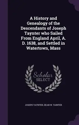 A History and Genealogy of the Descendants of Joseph Taynter who Sailed From England April, A. D. 1638, and Settled in Watertown, Mass (Historia y genealogía de los descendientes de Joseph Taynter, que zarpó de Inglaterra en abril de 1638 y se estableció en Watertown, Massachusetts). - A History and Genealogy of the Descendants of Joseph Taynter who Sailed From England April, A. D. 1638, and Settled in Watertown, Mass