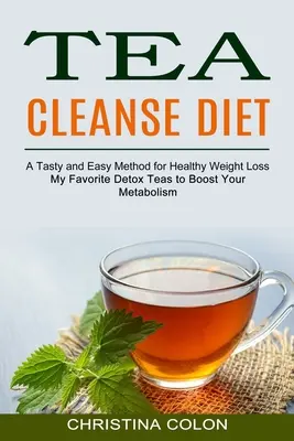 Tea Cleanse Diet: Mis tés detox favoritos para estimular el metabolismo (Un método sabroso y fácil para perder peso de forma saludable) - Tea Cleanse Diet: My Favorite Detox Teas to Boost Your Metabolism (A Tasty and Easy Method for Healthy Weight Loss)