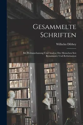 Gesammelte Schriften: Bd. Weltanschauung und Analyse Des Menschen Seit Renaissance und Reformation - Gesammelte Schriften: Bd. Weltanschauung Und Analyse Des Menschen Seit Renaissance Und Reformation