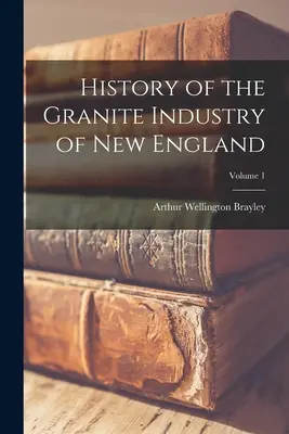 Historia de la industria del granito de Nueva Inglaterra; Volumen 1 - History of the Granite Industry of New England; Volume 1