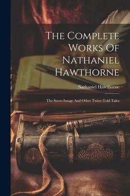 Las obras completas de Nathaniel Hawthorne: La imagen de la nieve y otros cuentos contados dos veces - The Complete Works Of Nathaniel Hawthorne: The Snow-image And Other Twice-told Tales