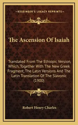 La ascensión de Isaías: Traducido de la versión etíope, que, junto con el nuevo fragmento griego, las versiones latinas y la traducción latina de la Biblia de Isaías. - The Ascension Of Isaiah: Translated From The Ethiopic Version, Which, Together With The New Greek Fragment, The Latin Versions And The Latin Tr