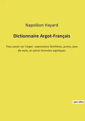 Dictionnaire Argot-Français: Tous savoir sur l'argot: expressions familires, jurons, jeux de mots, et autres formules argotiques - Dictionnaire Argot-Franais: Tous savoir sur l'argot: expressions familires, jurons, jeux de mots, et autres formules argotiques