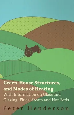 Estructuras de invernaderos y modos de calefacción - Con información sobre vidrio y acristalamiento, conductos de humos, vapor y lechos calientes - Green-House Structures, and Modes of Heating - With Information on Glass and Glazing, Flues, Steam and Hot-Beds