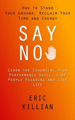 Di No: Cómo mantenerte firme, recuperar tu tiempo y energía (Aprende la habilidad esencial de alto rendimiento, Deja de agradar a la gente) - Say No: How to Stand Your Ground, Reclaim Your Time and Energy (Learn the Essential High Performance Skill, Stop People Pleasi