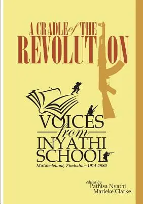 Una cuna de la revolución: Voces de la escuela Inyathi: Matabeleland, Zimbabue 1914-1980 - A Cradle of the Revolution: Voices from Inyathi School: Matabeleland, Zimbabwe 1914-1980