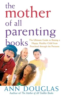 La madre de todos los libros para padres: La guía definitiva para criar a un niño feliz y sano desde preescolar hasta la preadolescencia - The Mother of All Parenting Books: The Ultimate Guide to Raising a Happy, Healthy Child from Preschool Through the Preteens