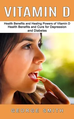 Vitamina D: Beneficios para la salud y poderes curativos de la vitamina D (Beneficios para la salud y cura para la depresión y la diabetes) - Vitamin D: Health Benefits and Healing Powers of Vitamin D (Health Benefits and Cure for Depression and Diabetes)