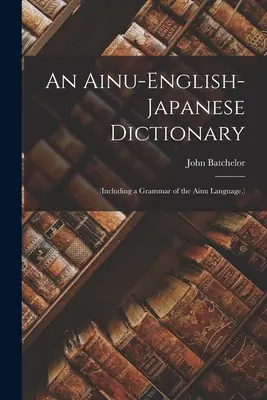 Un diccionario ainu-inglés-japonés: (Incluye una gramática de la lengua ainu.) - An Ainu-English-Japanese Dictionary: (Including a Grammar of the Ainu Language.)