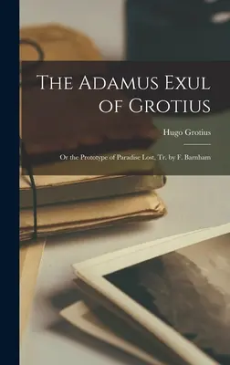 El Adamus Exul de Grocio: Or the Prototype of Paradise Lost, Tr. by F. Barnham - The Adamus Exul of Grotius: Or the Prototype of Paradise Lost, Tr. by F. Barnham