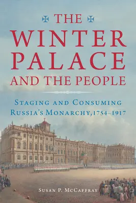 El Palacio de Invierno y el pueblo: Escenificación y consumo de la monarquía rusa, 1754-1917 - The Winter Palace and the People: Staging and Consuming Russia's Monarchy, 1754-1917