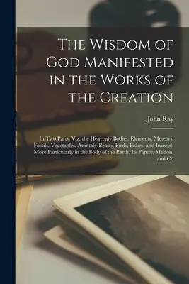 La sabiduría de Dios manifestada en las obras de la creación: En dos partes. Los cuerpos celestes, los elementos, los meteoros, los fósiles, los vegetales y los animales (Be - The Wisdom of God Manifested in the Works of the Creation: In Two Parts. Viz. the Heavenly Bodies, Elements, Meteors, Fossils, Vegetables, Animals (Be