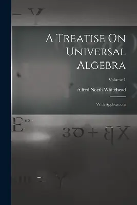 Tratado de álgebra universal: Con aplicaciones; Volumen 1 - A Treatise On Universal Algebra: With Applications; Volume 1