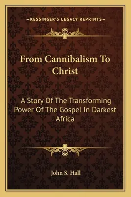 Del canibalismo a Cristo: Una historia del poder transformador del Evangelio en el África más oscura - From Cannibalism To Christ: A Story Of The Transforming Power Of The Gospel In Darkest Africa