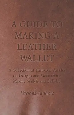 A Guide to Making a Leather Wallet - A Collection of Historical Articles on Designs and Methods for Making Wallets and Billfolds (Guía para hacer una cartera de cuero - Colección de artículos históricos sobre diseños y métodos para hacer carteras y billeteras) - A Guide to Making a Leather Wallet - A Collection of Historical Articles on Designs and Methods for Making Wallets and Billfolds