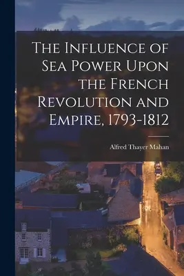 La influencia del poder marítimo en la Revolución y el Imperio franceses, 1793-1812 - The Influence of Sea Power Upon the French Revolution and Empire, 1793-1812