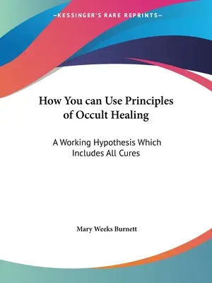 Cómo Puede Utilizar Los Principios De La Curación Oculta: Una hipótesis de trabajo que incluye todas las curas - How You can Use Principles of Occult Healing: A Working Hypothesis Which Includes All Cures