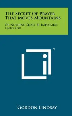 El Secreto De La Oración Que Mueve Montañas: O Nada Te Será Imposible - The Secret Of Prayer That Moves Mountains: Or Nothing Shall Be Impossible Unto You