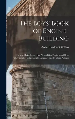 The Boys' Book of Engine-Building: Cómo hacer motores de vapor, aire caliente y gas y cómo funcionan, contado en lenguaje sencillo y con imágenes claras - The Boys' Book of Engine-Building: How to Make Steam, Hot Air and Gas Engines and How They Work, Told in Simple Language and by Clear Pictures