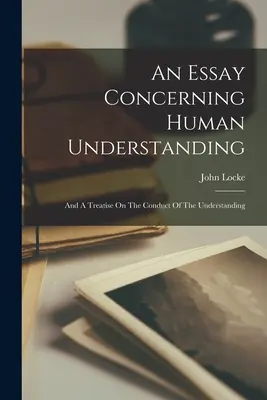 Un ensayo sobre el entendimiento humano: Y un tratado sobre la conducta del entendimiento - An Essay Concerning Human Understanding: And A Treatise On The Conduct Of The Understanding