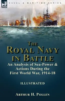The Royal Navy in Battle: an Analysis of Sea-Power and Actions During the First World War, 1914-18: an Analysis of Sea-Power and Actions During