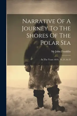 Narrativa De Un Viaje A Las Orillas Del Mar Polar: En los años 1819, 20, 21 y 22 - Narrative Of A Journey To The Shores Of The Polar Sea: In The Years 1819, 20, 21, & 22