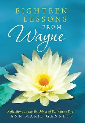 Dieciocho lecciones de Wayne: Reflexiones sobre las enseñanzas del Dr. Wayne Dyer - Eighteen Lessons from Wayne: Reflections on the Teachings of Dr. Wayne Dyer