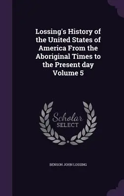 Lossing's History of the United States of America From the Aboriginal Times to the Present day Volumen 5 - Lossing's History of the United States of America From the Aboriginal Times to the Present day Volume 5