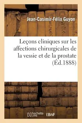 Leons Cliniques Sur Les Affections Chirurgicales de la Vessie Et de la Prostate: , Professes l'Hpital Necker - Leons Cliniques Sur Les Affections Chirurgicales de la Vessie Et de la Prostate: , Professes  l'Hpital Necker