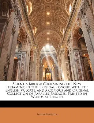 Scientia Biblica: Contiene el Nuevo Testamento en la lengua original, con la Vulgata inglesa y una recopilación copiosa y original. - Scientia Biblica: Containing the New Testament, in the Original Tongue, with the English Vulgate, and a Copious and Original Collection