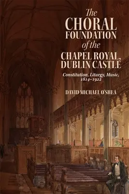 La Fundación Coral de la Capilla Real, Castillo de Dublín: Constitución, Liturgia, Música, 1814-1922 - The Choral Foundation of the Chapel Royal, Dublin Castle: Constitution, Liturgy, Music, 1814-1922