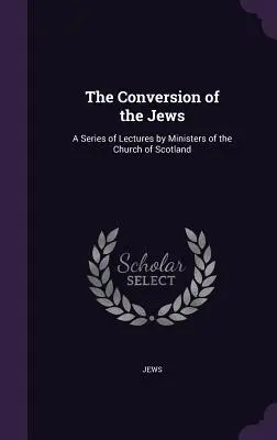 La conversión de los judíos: Una serie de conferencias de ministros de la Iglesia de Escocia - The Conversion of the Jews: A Series of Lectures by Ministers of the Church of Scotland