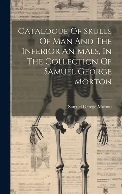 Catálogo de cráneos humanos y de animales inferiores de la colección de Samuel George Morton - Catalogue Of Skulls Of Man And The Inferior Animals, In The Collection Of Samuel George Morton