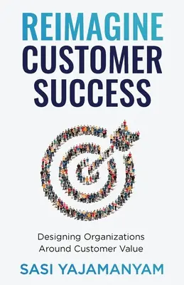 Reimagine el éxito del cliente: Diseñar organizaciones en torno al valor del cliente - Reimagine Customer Success: Designing Organizations Around Customer Value