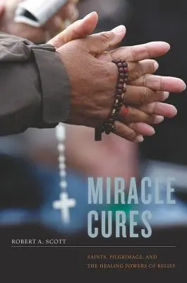 Curas milagrosas: Santos, peregrinación y el poder curativo de las creencias - Miracle Cures: Saints, Pilgrimage, and the Healing Powers of Belief