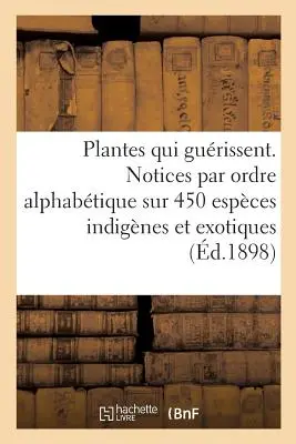 Les Plantes Qui Gurissent, d'Aprs Les Mdecins Les Plus Clbres Des Temps Anciens Et Modernes: Notices Par Ordre Alphabtique Sur 450 Espces Indig