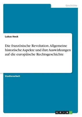 La revolución francesa. Allgemeine historische Aspekte und ihre Auswirkungen auf die europische Rechtsgeschichte - Die franzsische Revolution. Allgemeine historische Aspekte und ihre Auswirkungen auf die europische Rechtsgeschichte