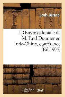 L'Oeuvre Coloniale de M. Paul Doumer En Indo-Chine, Confrence Prononce, Le 22 Juin 1905: , Dans La Grande Salle de la Mairie de Tarbes...