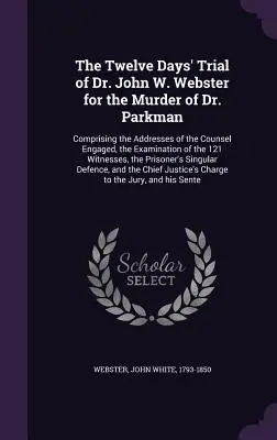 El juicio de doce días del Dr. John W. Webster por el asesinato del Dr. Parkman: que comprende los discursos de los abogados, el interrogatorio de los acusados y el juicio del Dr. Parkman. - The Twelve Days' Trial of Dr. John W. Webster for the Murder of Dr. Parkman: Comprising the Addresses of the Counsel Engaged, the Examination of the 1