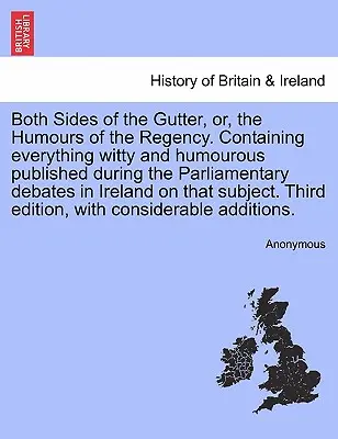 Los dos lados de la alcantarilla, o los humores de la Regencia. Contiene todo lo ingenioso y humorístico publicado durante los debates parlamentarios en Irlanda. - Both Sides of the Gutter, Or, the Humours of the Regency. Containing Everything Witty and Humourous Published During the Parliamentary Debates in Irel
