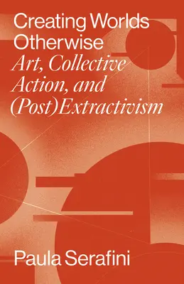 Crear otros mundos: Arte, acción colectiva y (post)extractivismo - Creating Worlds Otherwise: Art, Collective Action, and (Post)Extractivism