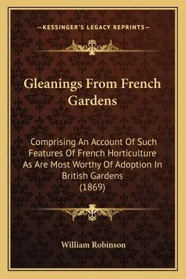 Gleanings From French Gardens: En el que se describen las características de la horticultura francesa que más merecen ser adoptadas en los jardines británicos. - Gleanings From French Gardens: Comprising An Account Of Such Features Of French Horticulture As Are Most Worthy Of Adoption In British Gardens