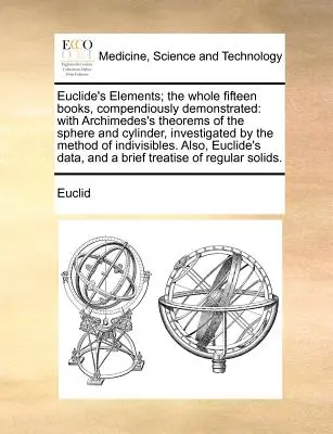 Los Elementos de Euclides; Los Quince Libros Completos, Demostrados Compendiosamente: Con los Teoremas de Arquímedes sobre la Esfera y el Cilindro, Investigados por el Me - Euclide's Elements; The Whole Fifteen Books, Compendiously Demonstrated: With Archimedes's Theorems of the Sphere and Cylinder, Investigated by the Me