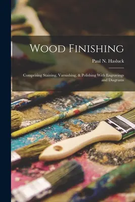 Acabado de la madera: tintes, barnices y pulimentos, con grabados y diagramas - Wood Finishing: Comprising Staining, Varnishing, & Polishing With Engravings and Diagrams