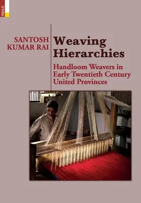 Jerarquías del tejido: Handloom Weavers in Early Twentieth Century United Provinces: Handloom Weavers in Early Twentieth Century United Provi - Weaving Hierarchies: Handloom Weavers in Early Twentieth Century United Provinces: Handloom Weavers in Early Twentieth Century United Provi