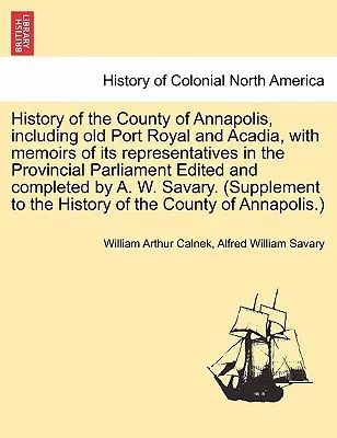 Historia del condado de Annapolis, incluidos Old Port Royal y Acadia, con memorias de sus representantes en el parlamento provincial editadas y c - History of the County of Annapolis, Including Old Port Royal and Acadia, with Memoirs of Its Representatives in the Provincial Parliament Edited and C