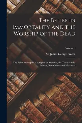 La Creencia En La Inmortalidad Y El Culto A Los Muertos: La Creencia Entre Los Aborígenes De Australia, Las Islas Del Estrecho De Torres, Nueva Guinea Y Melane - The Belief in Immortality and the Worship of the Dead: The Belief Among the Aborigines of Australia, the Torres Straits Islands, New Guinea and Melane