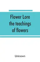Flower lore; las enseñanzas de las flores, históricas, legendarias, poéticas y simbólicas - Flower lore; the teachings of flowers, historical, legendary, poetical & symbolical