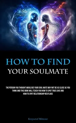 Cómo encontrar a tu alma gemela: La persona que pensabas que sería tu alma gemela puede que no esté tan cerca como crees y este libro te enseñará a Sp - How To Find Your Soulmate: The Person You Thought Would Be Your Soul Mate May Not Be As Close As You Think And This Book Will Teach You How To Sp