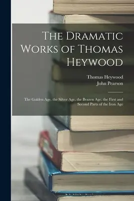 Las obras dramáticas de Thomas Heywood: La Edad de Oro. La Edad de Plata. La Edad de Bronce. La Primera y Segunda Parte de la Edad de Hierro - The Dramatic Works of Thomas Heywood: The Golden Age. the Silver Age. the Brazen Age. the First and Second Parts of the Iron Age